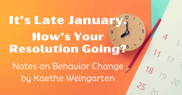 It’s Late January. How’s Your Resolution Going? Notes on Behavior Change by Kaethe Weingarten