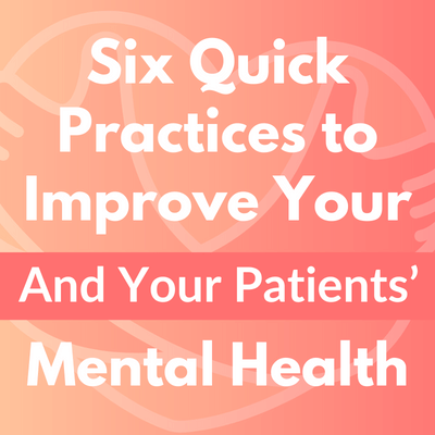 Six Quick Practices to Improve Your (And Your Patients’) Mental Health