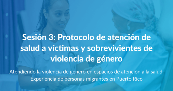 Atendiendo la violencia de género en espacios de atención a la salud: Experiencia de personas migrantes en Puerto Rico - Sesión 3: Protocolo de atención de salud a víctimas y sobrevivientes de violencia de género