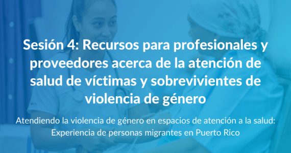 Atendiendo la violencia de género en espacios de atención a la salud: Experiencia de personas migrantes en Puerto Rico - Sesión 4: Recursos para profesionales y proveedores acerca de la atención de salud de víctimas y sobrevivientes de violencia de género